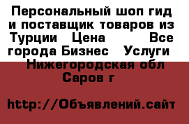 Персональный шоп-гид и поставщик товаров из Турции › Цена ­ 100 - Все города Бизнес » Услуги   . Нижегородская обл.,Саров г.